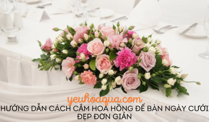 Hướng dẫn cách cắm hoa hồng để bàn ngày cưới đẹp đơn giản