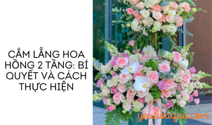 Cắm lẵng hoa hồng 2 tầng: Bí quyết và cách thực hiện